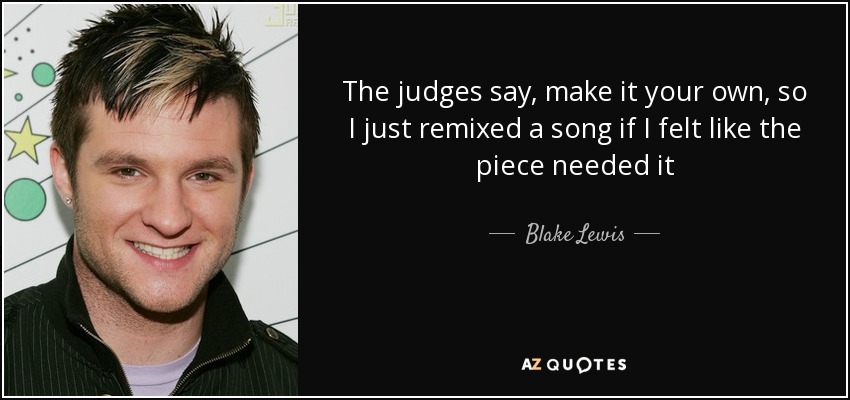The judges say, make it your own, so I just remixed a song if I felt like the piece needed it - Blake Lewis