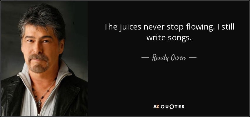 The juices never stop flowing. I still write songs. - Randy Owen