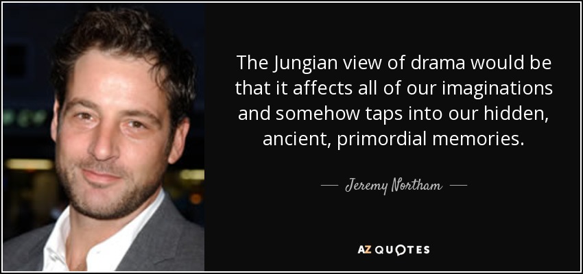 The Jungian view of drama would be that it affects all of our imaginations and somehow taps into our hidden, ancient, primordial memories. - Jeremy Northam