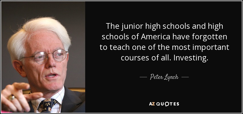 The junior high schools and high schools of America have forgotten to teach one of the most important courses of all. Investing. - Peter Lynch