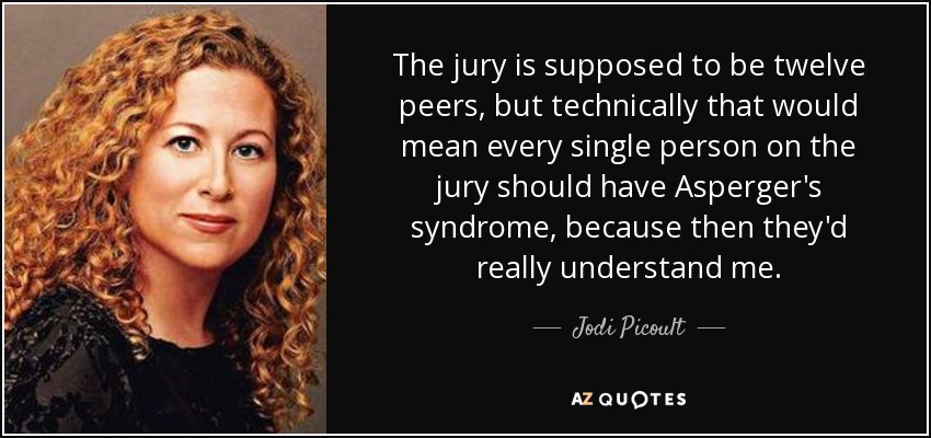 The jury is supposed to be twelve peers, but technically that would mean every single person on the jury should have Asperger's syndrome, because then they'd really understand me. - Jodi Picoult