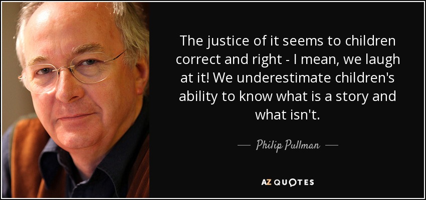 The justice of it seems to children correct and right - I mean, we laugh at it! We underestimate children's ability to know what is a story and what isn't. - Philip Pullman