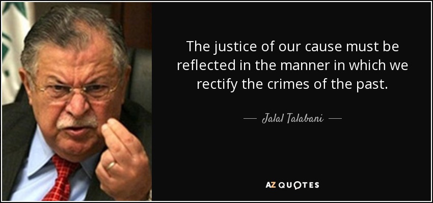 The justice of our cause must be reflected in the manner in which we rectify the crimes of the past. - Jalal Talabani