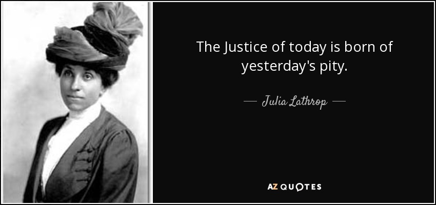 The Justice of today is born of yesterday's pity. - Julia Lathrop