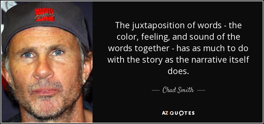 The juxtaposition of words - the color, feeling, and sound of the words together - has as much to do with the story as the narrative itself does. - Chad Smith