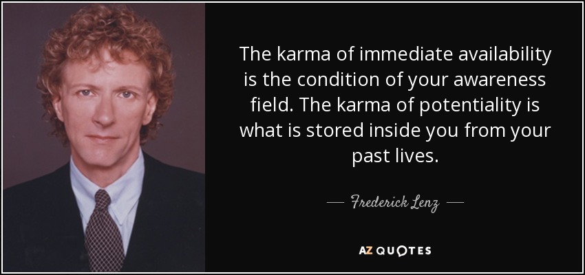 The karma of immediate availability is the condition of your awareness field. The karma of potentiality is what is stored inside you from your past lives. - Frederick Lenz