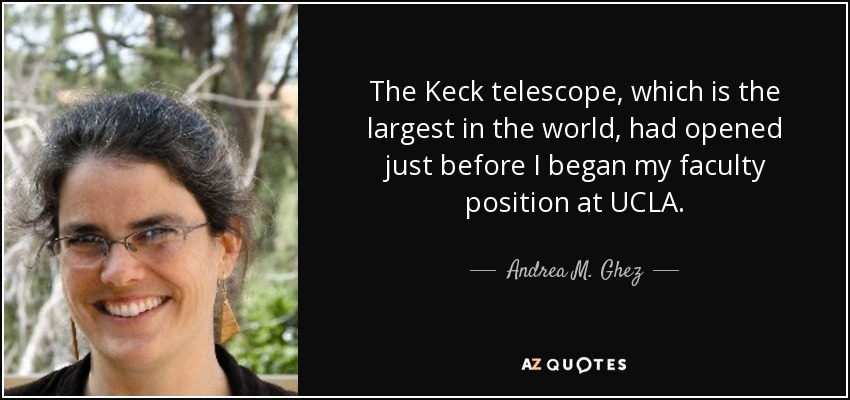 The Keck telescope, which is the largest in the world, had opened just before I began my faculty position at UCLA. - Andrea M. Ghez