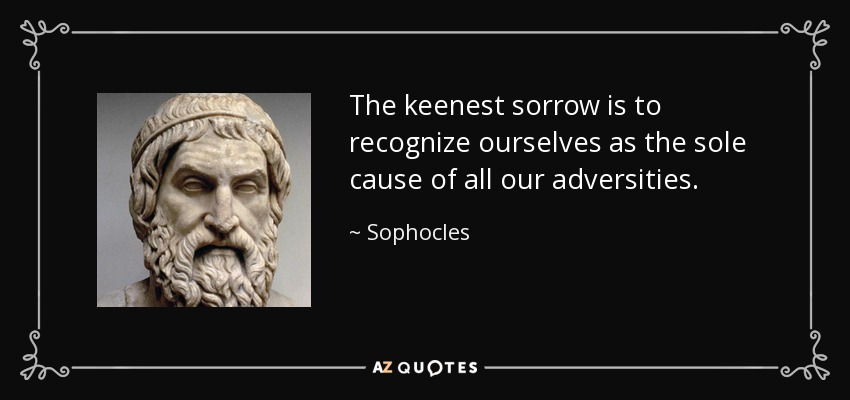 The keenest sorrow is to recognize ourselves as the sole cause of all our adversities. - Sophocles