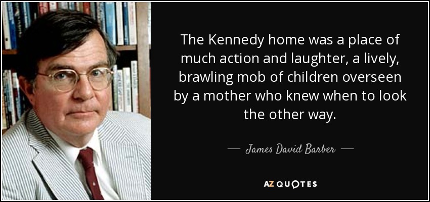 The Kennedy home was a place of much action and laughter, a lively, brawling mob of children overseen by a mother who knew when to look the other way. - James David Barber