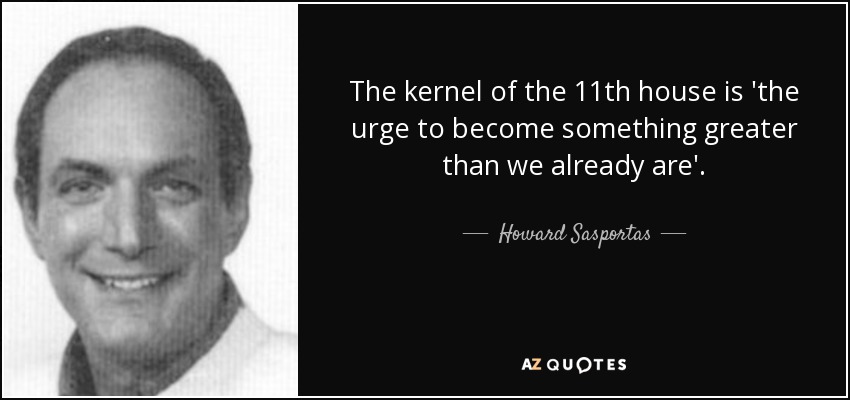 The kernel of the 11th house is 'the urge to become something greater than we already are'. - Howard Sasportas
