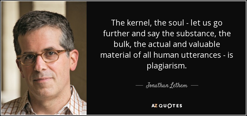 The kernel, the soul - let us go further and say the substance, the bulk, the actual and valuable material of all human utterances - is plagiarism. - Jonathan Lethem