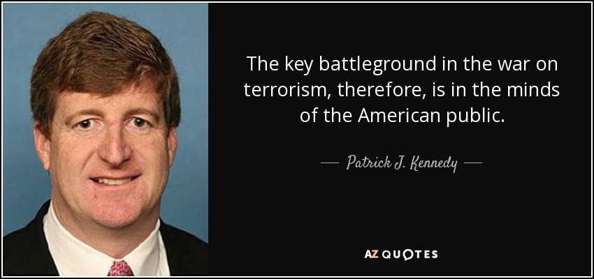 The key battleground in the war on terrorism, therefore, is in the minds of the American public. - Patrick J. Kennedy