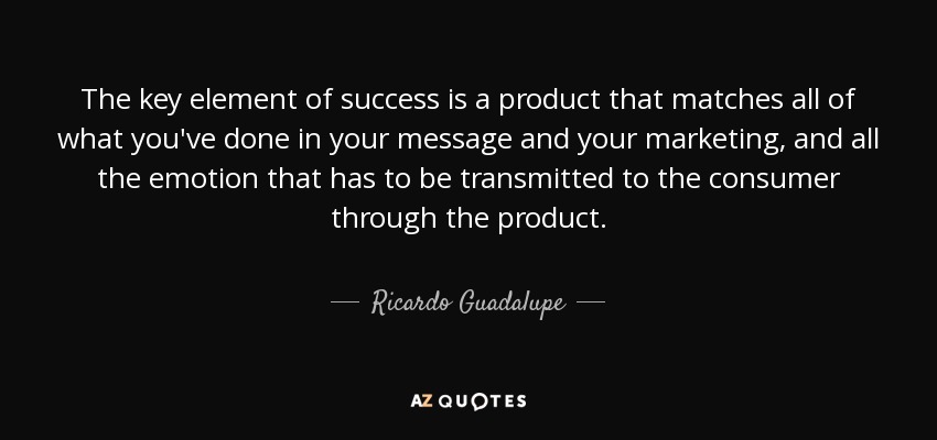 The key element of success is a product that matches all of what you've done in your message and your marketing, and all the emotion that has to be transmitted to the consumer through the product. - Ricardo Guadalupe