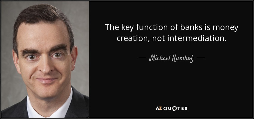 The key function of banks is money creation, not intermediation. - Michael Kumhof