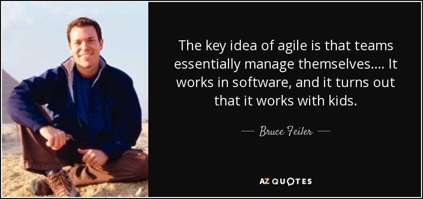 The key idea of agile is that teams essentially manage themselves. ... It works in software, and it turns out that it works with kids. - Bruce Feiler