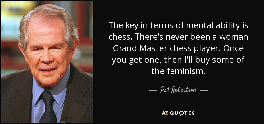 The key in terms of mental ability is chess. There's never been a woman Grand Master chess player. Once you get one, then I'll buy some of the feminism. - Pat Robertson