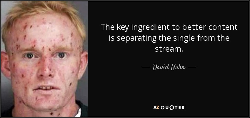 The key ingredient to better content is separating the single from the stream. - David Hahn