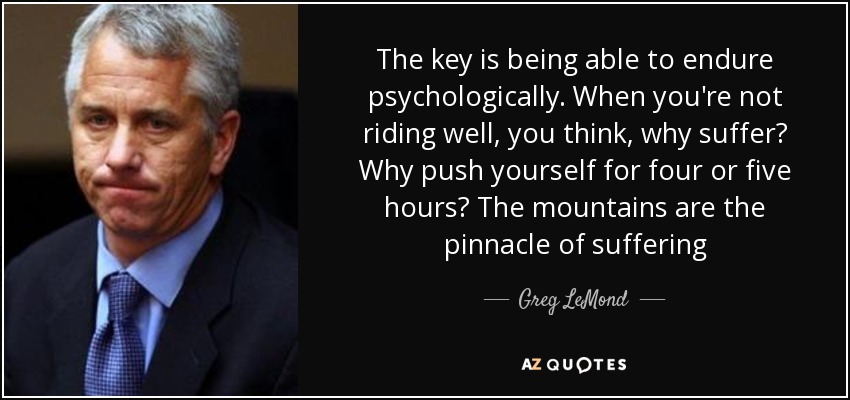 The key is being able to endure psychologically. When you're not riding well, you think, why suffer? Why push yourself for four or five hours? The mountains are the pinnacle of suffering - Greg LeMond