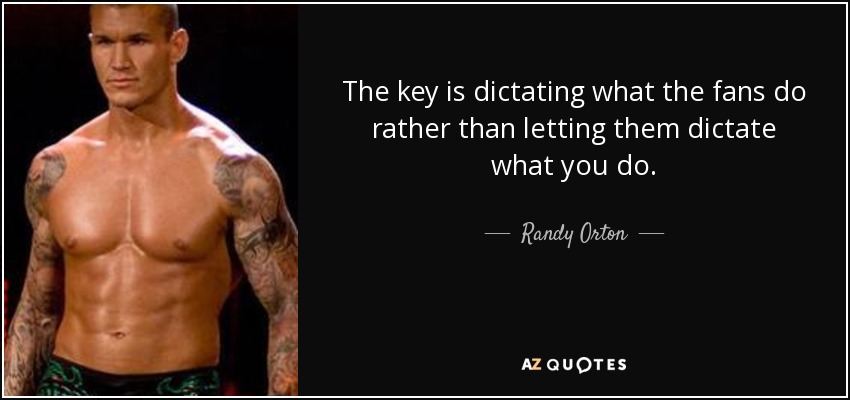 The key is dictating what the fans do rather than letting them dictate what you do. - Randy Orton