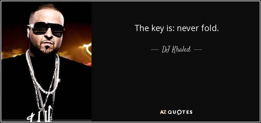 The key is: never fold. - DJ Khaled