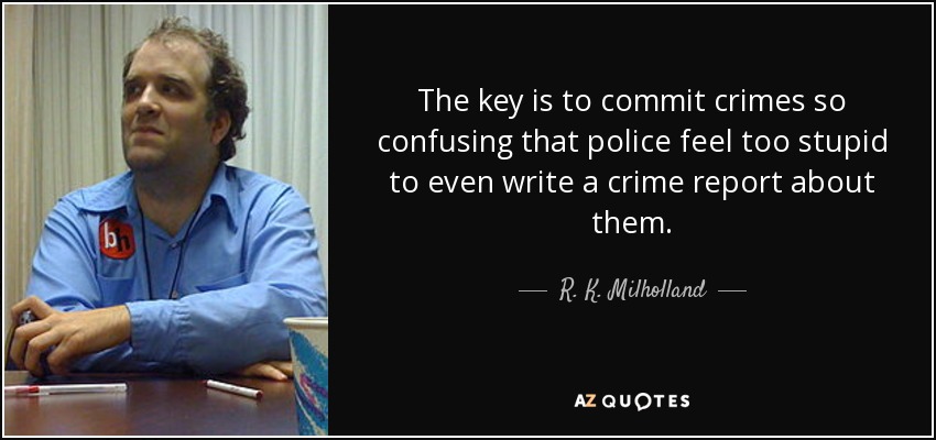 The key is to commit crimes so confusing that police feel too stupid to even write a crime report about them. - R. K. Milholland