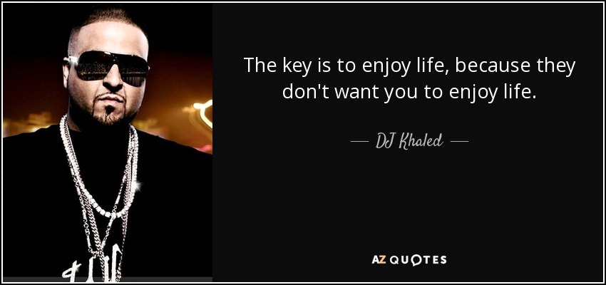 The key is to enjoy life, because they don't want you to enjoy life. - DJ Khaled