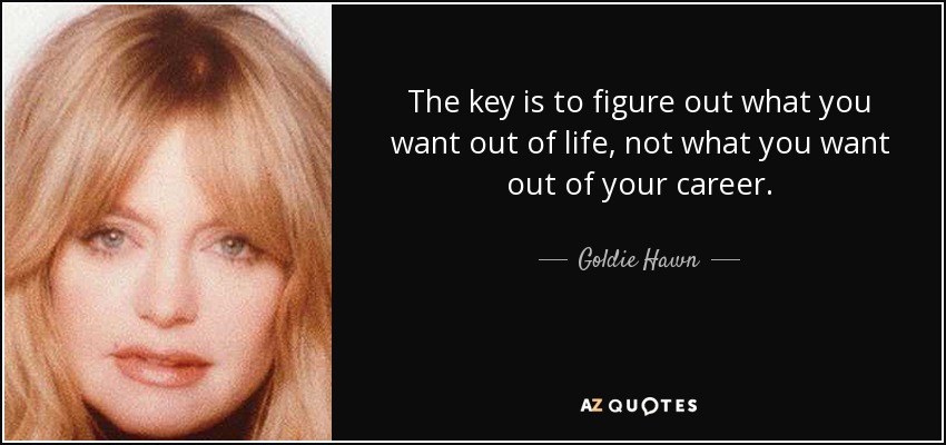 The key is to figure out what you want out of life, not what you want out of your career. - Goldie Hawn