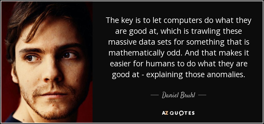 The key is to let computers do what they are good at, which is trawling these massive data sets for something that is mathematically odd. And that makes it easier for humans to do what they are good at - explaining those anomalies. - Daniel Bruhl