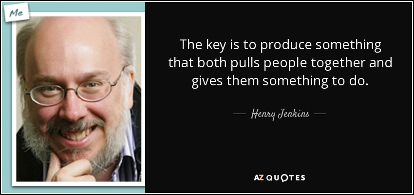 The key is to produce something that both pulls people together and gives them something to do. - Henry Jenkins