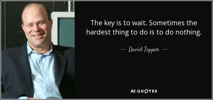 The key is to wait. Sometimes the hardest thing to do is to do nothing. - David Tepper