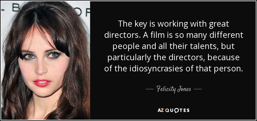 The key is working with great directors. A film is so many different people and all their talents, but particularly the directors, because of the idiosyncrasies of that person. - Felicity Jones