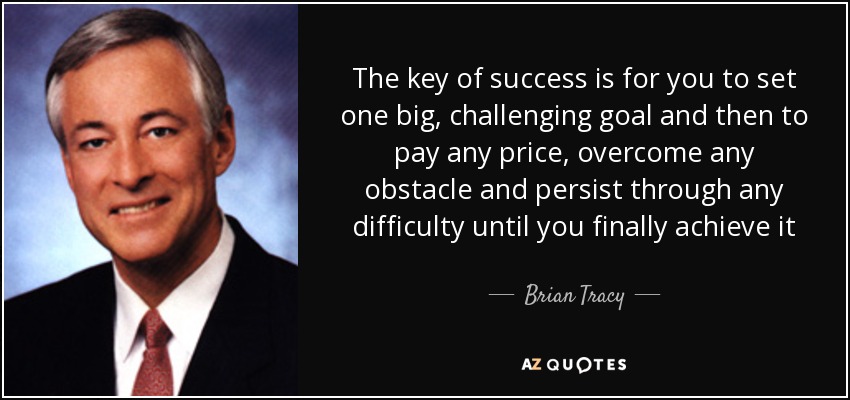 The key of success is for you to set one big, challenging goal and then to pay any price, overcome any obstacle and persist through any difficulty until you finally achieve it - Brian Tracy