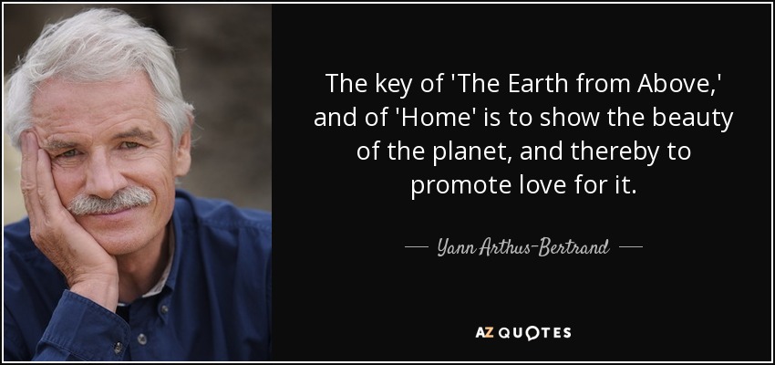 The key of 'The Earth from Above,' and of 'Home' is to show the beauty of the planet, and thereby to promote love for it. - Yann Arthus-Bertrand