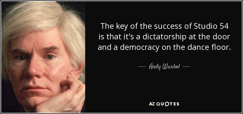 The key of the success of Studio 54 is that it’s a dictatorship at the door and a democracy on the dance floor. - Andy Warhol