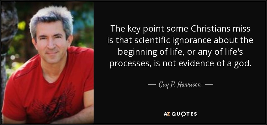The key point some Christians miss is that scientific ignorance about the beginning of life, or any of life's processes, is not evidence of a god. - Guy P. Harrison