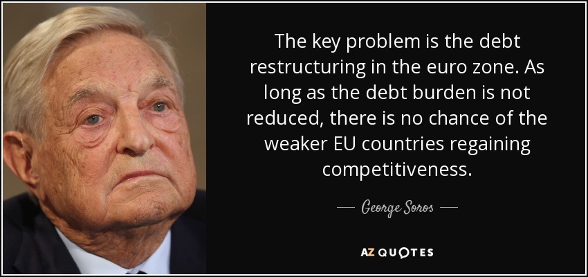 The key problem is the debt restructuring in the euro zone. As long as the debt burden is not reduced, there is no chance of the weaker EU countries regaining competitiveness. - George Soros