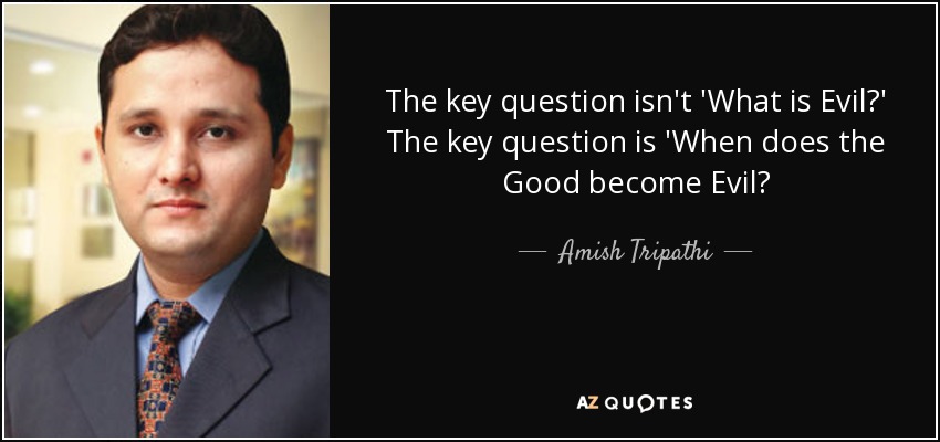 The key question isn't 'What is Evil?' The key question is 'When does the Good become Evil? - Amish Tripathi