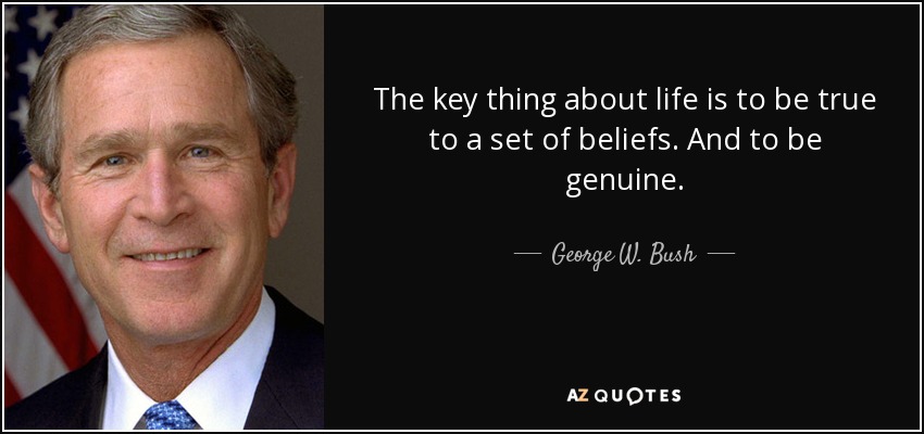 The key thing about life is to be true to a set of beliefs. And to be genuine. - George W. Bush