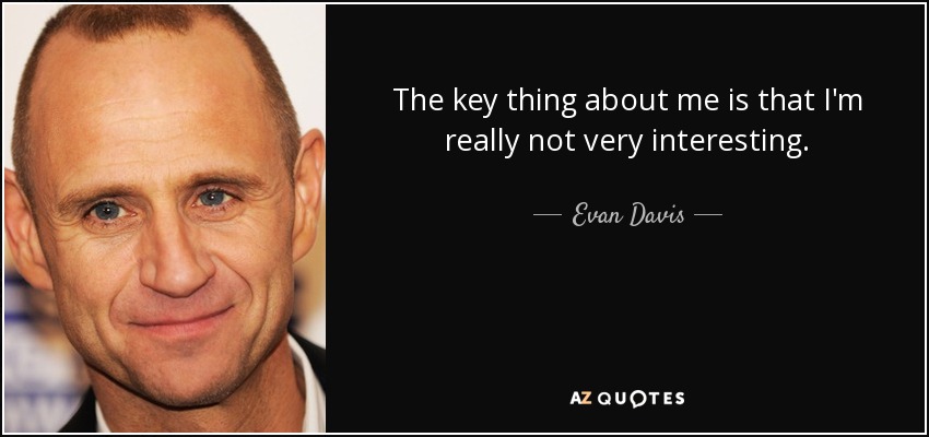 The key thing about me is that I'm really not very interesting. - Evan Davis