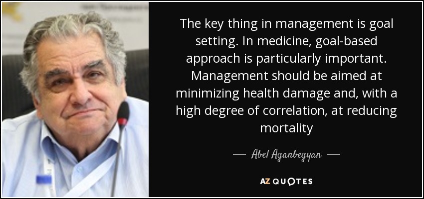 The key thing in management is goal setting. In medicine, goal-based approach is particularly important. Management should be aimed at minimizing health damage and, with a high degree of correlation, at reducing mortality - Abel Aganbegyan
