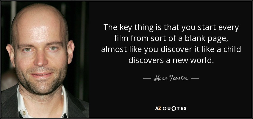 The key thing is that you start every film from sort of a blank page, almost like you discover it like a child discovers a new world. - Marc Forster