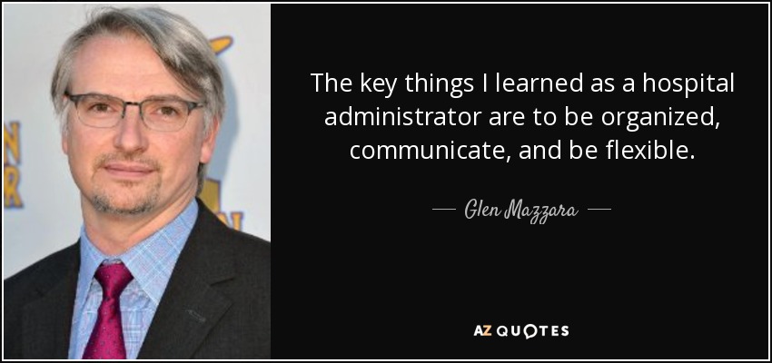 The key things I learned as a hospital administrator are to be organized, communicate, and be flexible. - Glen Mazzara
