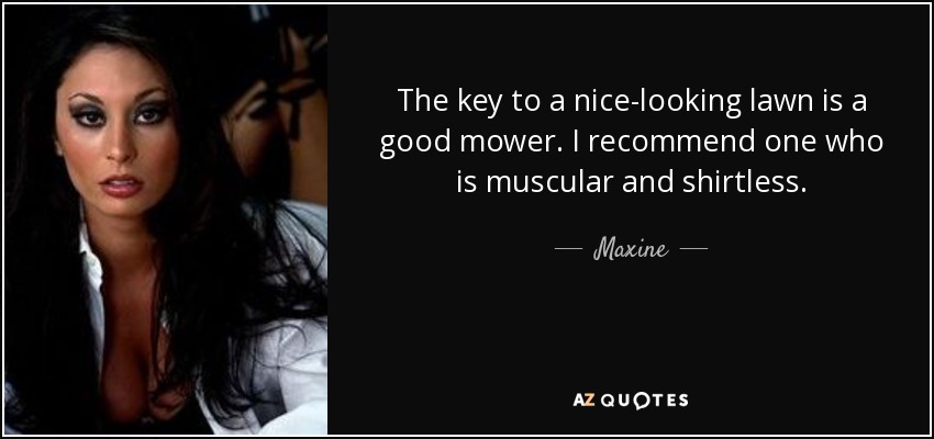 The key to a nice-looking lawn is a good mower. I recommend one who is muscular and shirtless. - Maxine