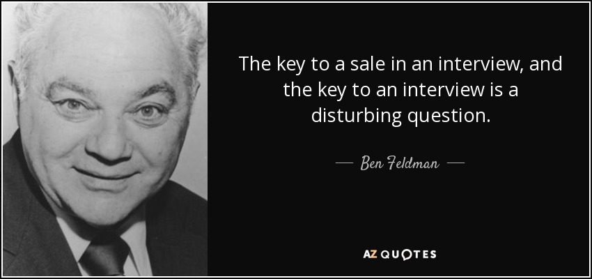The key to a sale in an interview, and the key to an interview is a disturbing question. - Ben Feldman