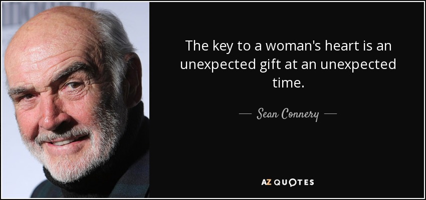 The key to a woman's heart is an unexpected gift at an unexpected time. - Sean Connery