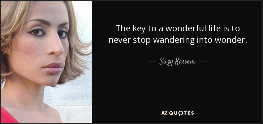 The key to a wonderful life is to never stop wandering into wonder. - Suzy Kassem