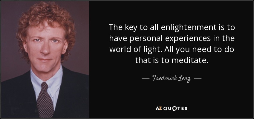 The key to all enlightenment is to have personal experiences in the world of light. All you need to do that is to meditate. - Frederick Lenz