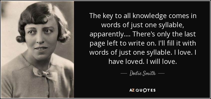 The key to all knowledge comes in words of just one syllable, apparently.... There's only the last page left to write on. I'll fill it with words of just one syllable. I love. I have loved. I will love. - Dodie Smith