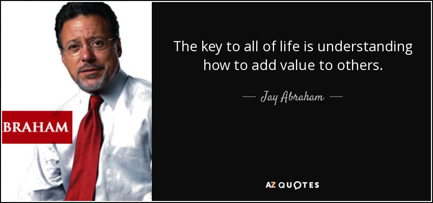 The key to all of life is understanding how to add value to others. - Jay Abraham