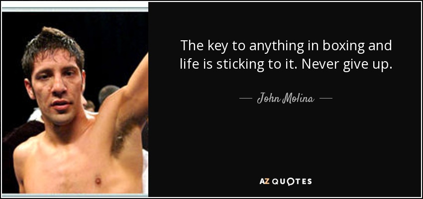 The key to anything in boxing and life is sticking to it. Never give up. - John Molina, Jr.